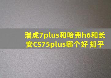 瑞虎7plus和哈弗h6和长安CS75plus哪个好 知乎